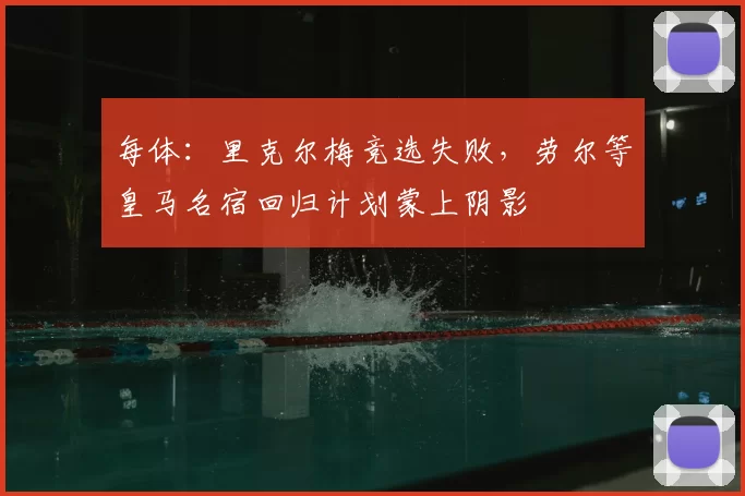 每体:里克尔梅竞选失败,劳尔等皇马名宿回归计划蒙上阴影