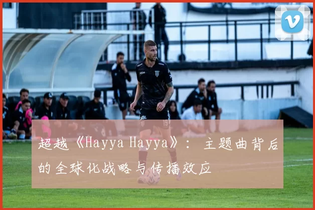 超越《Hayya Hayya》:主题曲背后的全球化战略与传播效应