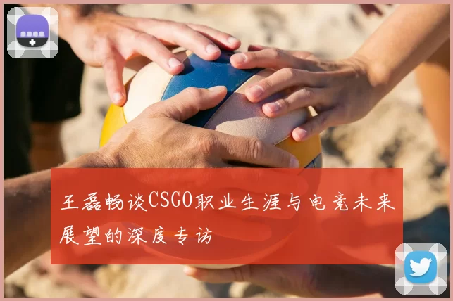 王磊畅谈CSGO职业生涯与电竞未来展望的深度专访