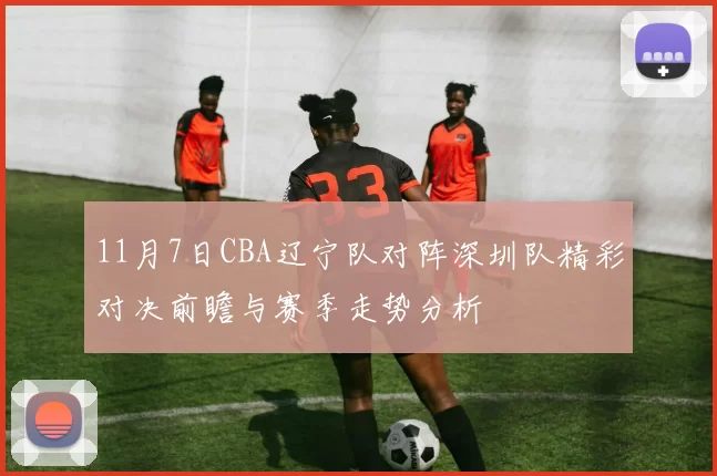 11月7日CBA辽宁队对阵深圳队精彩对决前瞻与赛季走势分析