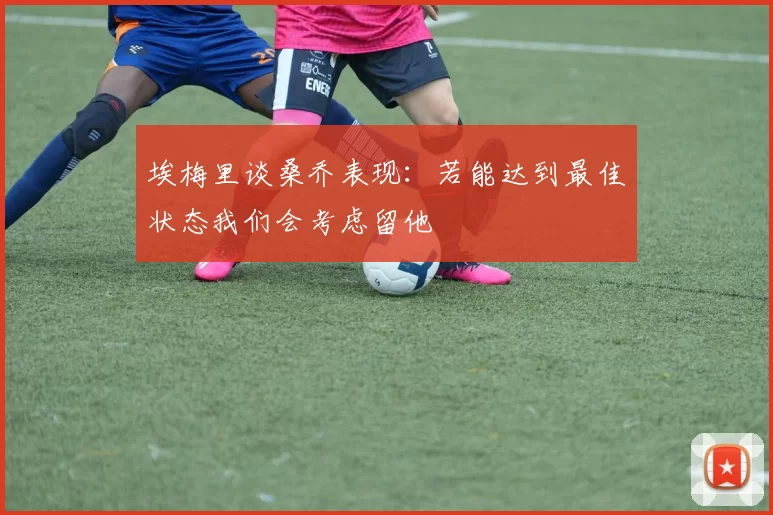 埃梅里谈桑乔表现:若能达到最佳状态我们会考虑留他