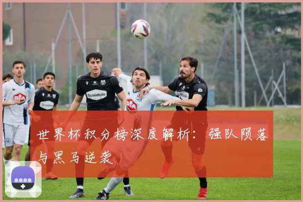 世界杯积分榜深度解析:强队陨落与黑马逆袭