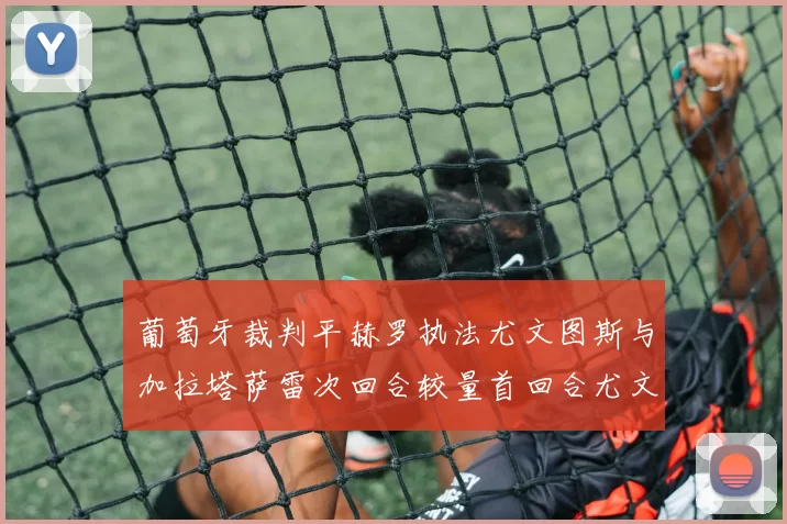 葡萄牙裁判平赫罗执法尤文图斯与加拉塔萨雷次回合较量首回合尤文惨败
