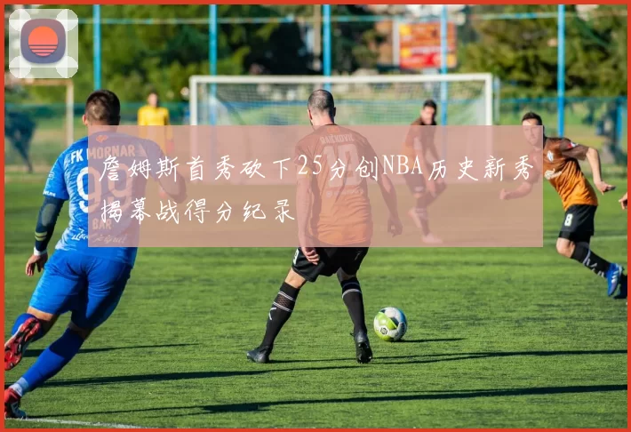 詹姆斯首秀砍下25分创NBA历史新秀揭幕战得分纪录