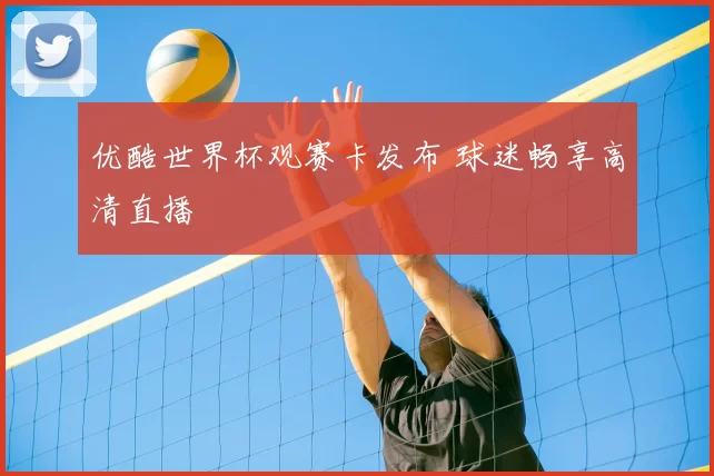 优酷世界杯观赛卡发布 球迷畅享高清直播