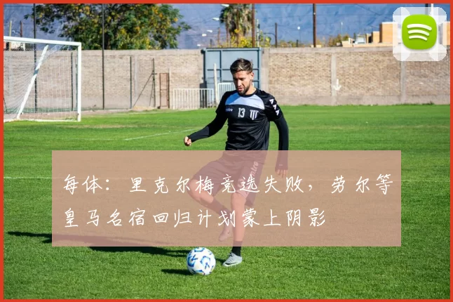每体:里克尔梅竞选失败,劳尔等皇马名宿回归计划蒙上阴影