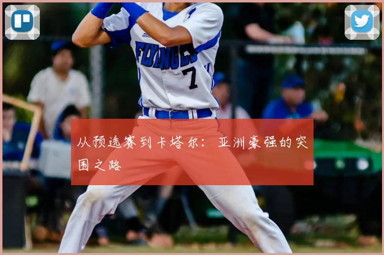 从预选赛到卡塔尔:亚洲豪强的突围之路