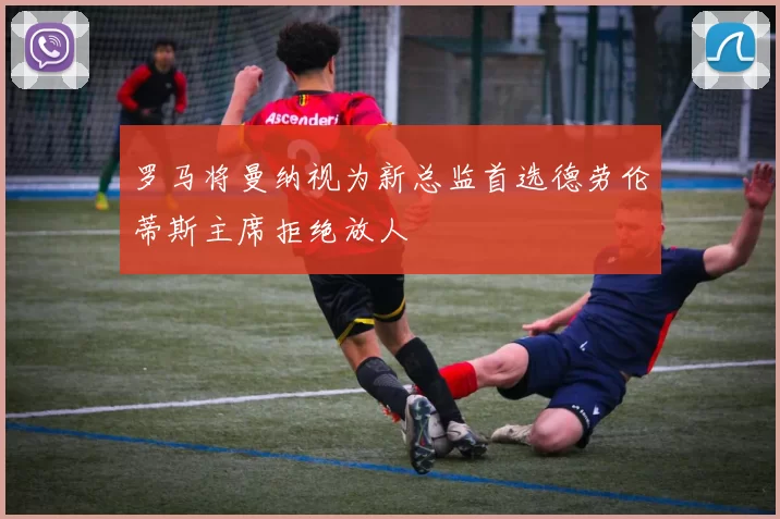 罗马将曼纳视为新总监首选德劳伦蒂斯主席拒绝放人