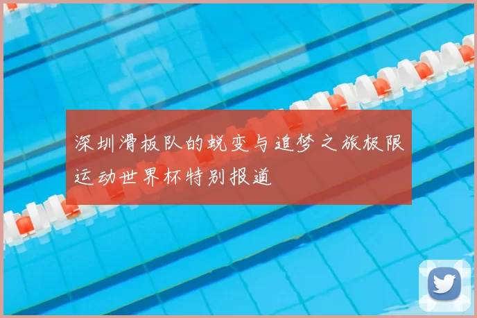 深圳滑板队的蜕变与追梦之旅极限运动世界杯特别报道