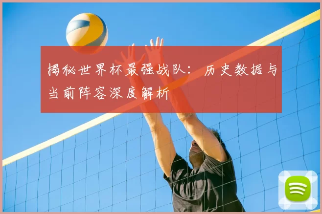 揭秘世界杯最强战队:历史数据与当前阵容深度解析