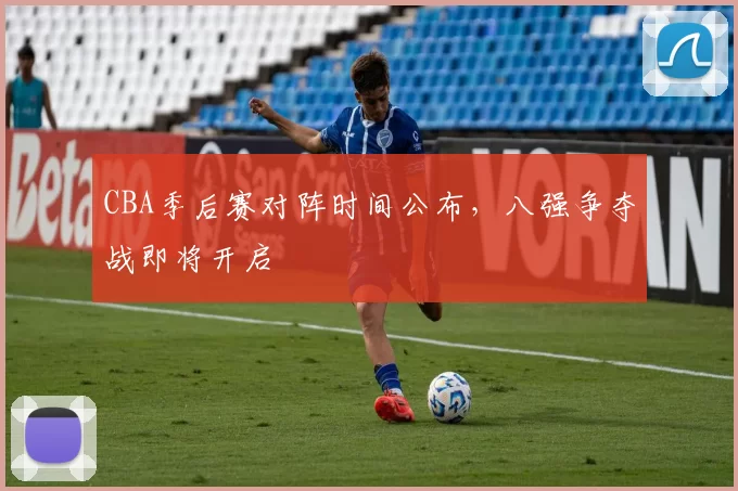 CBA季后赛对阵时间公布,八强争夺战即将开启