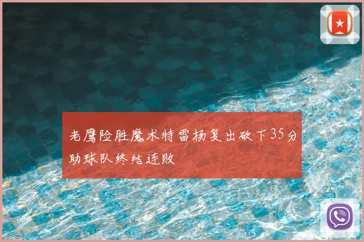 老鹰险胜魔术特雷杨复出砍下35分助球队终结连败