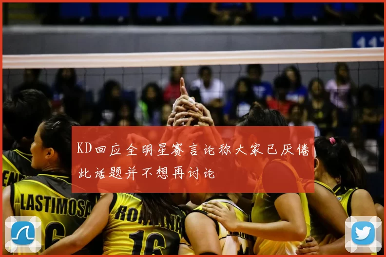 KD回应全明星赛言论称大家已厌倦此话题并不想再讨论