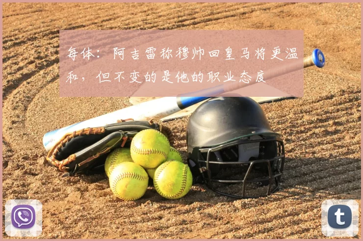 每体:阿吉雷称穆帅回皇马将更温和,但不变的是他的职业态度