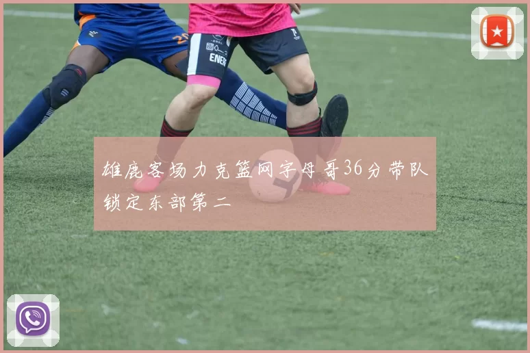 雄鹿客场力克篮网字母哥36分带队锁定东部第二