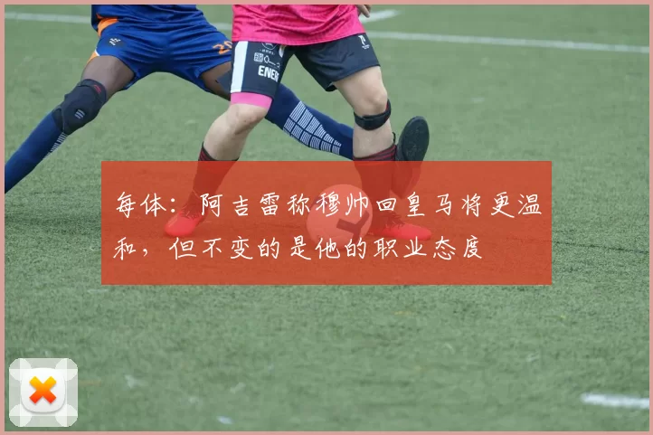 每体：阿吉雷称穆帅回皇马将更温和，但不变的是他的职业态度