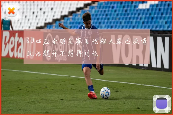 KD回应全明星赛言论称大家已厌倦此话题并不想再讨论