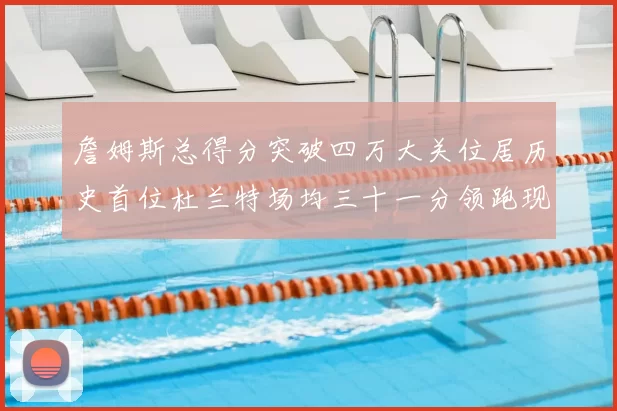 詹姆斯总得分突破四万大关位居历史首位杜兰特场均三十一分领跑现役球员