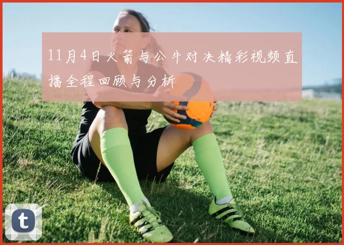 11月4日火箭与公牛对决精彩视频直播全程回顾与分析
