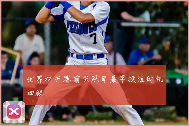 世界杯开赛前买冠军最早投注时机回顾