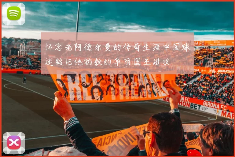 怀念老阿德尔曼的传奇生涯中国球迷铭记他执教的华丽国王进攻