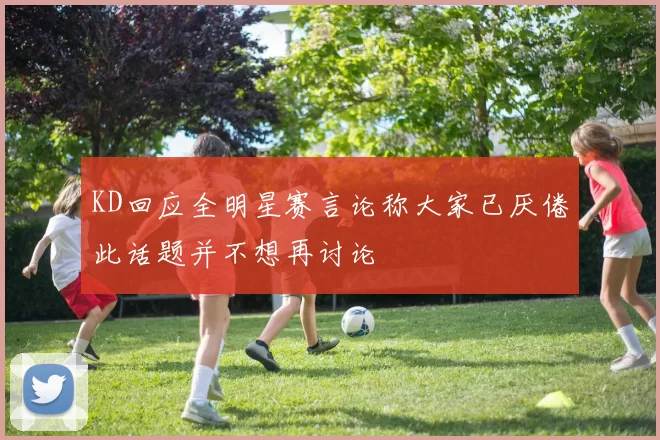 KD回应全明星赛言论称大家已厌倦此话题并不想再讨论