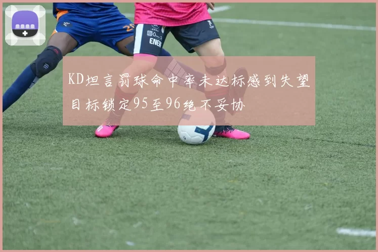 KD坦言罚球命中率未达标感到失望目标锁定95至96绝不妥协