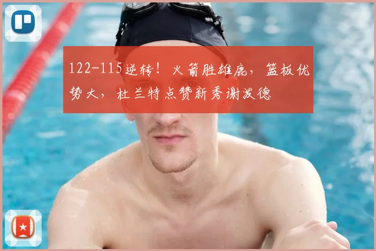 122-115逆转!火箭胜雄鹿,篮板优势大,杜兰特点赞新秀谢泼德