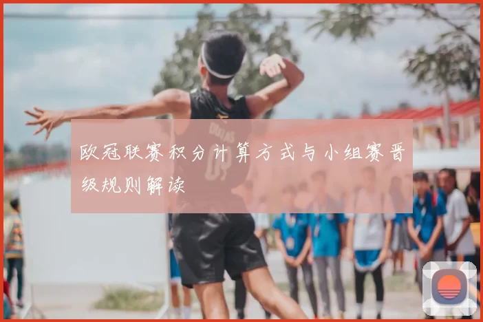欧冠联赛积分计算方式与小组赛晋级规则解读