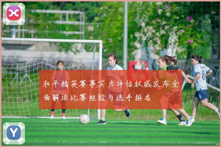 和平精英赛事实力评估权威发布全面解读比赛经验与选手排名