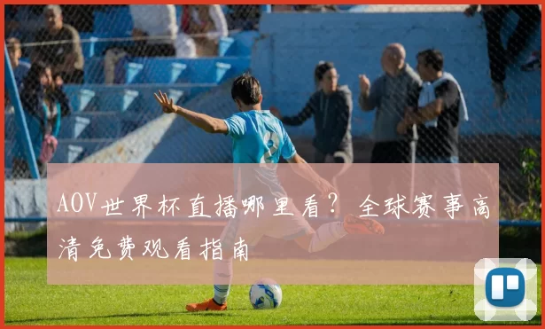AOV世界杯直播哪里看?全球赛事高清免费观看指南