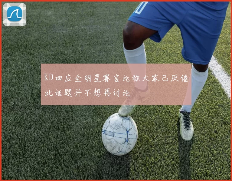 KD回应全明星赛言论称大家已厌倦此话题并不想再讨论