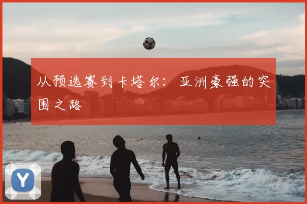从预选赛到卡塔尔:亚洲豪强的突围之路