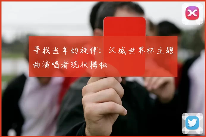 寻找当年的旋律：汉城世界杯主题曲演唱者现状揭秘