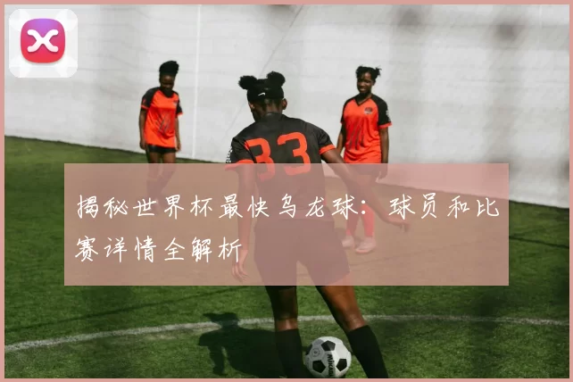 揭秘世界杯最快乌龙球:球员和比赛详情全解析