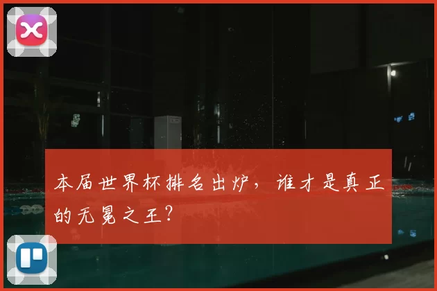 本届世界杯排名出炉,谁才是真正的无冕之王?