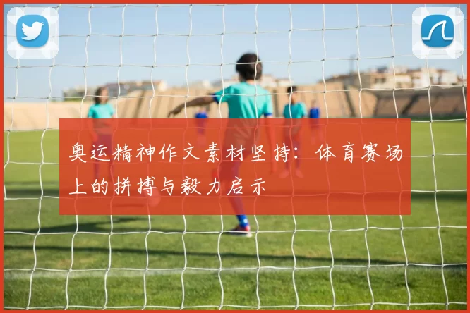 奥运精神作文素材坚持:体育赛场上的拼搏与毅力启示