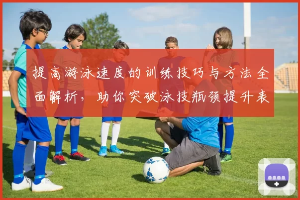 提高游泳速度的训练技巧与方法全面解析,助你突破泳技瓶颈提升表现