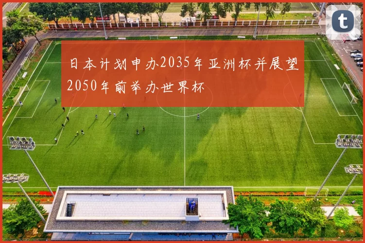 日本计划申办2035年亚洲杯并展望2050年前举办世界杯