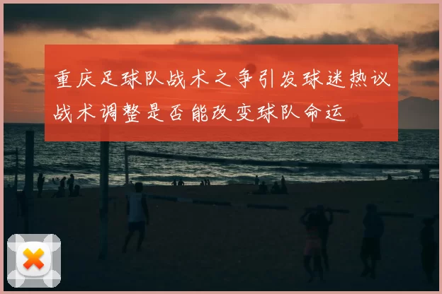 重庆足球队战术之争引发球迷热议战术调整是否能改变球队命运
