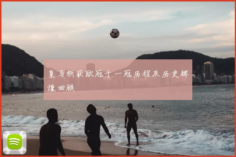 皇马斩获欧冠十一冠历程及历史辉煌回顾