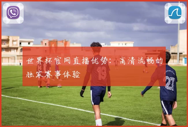 世界杯官网直播优势：高清流畅的独家赛事体验