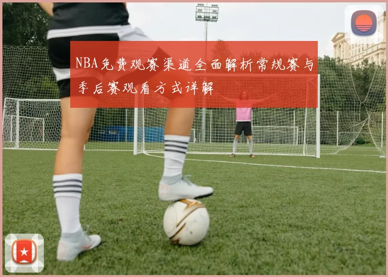 NBA免费观赛渠道全面解析常规赛与季后赛观看方式详解