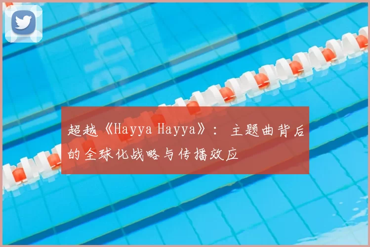 超越《Hayya Hayya》:主题曲背后的全球化战略与传播效应