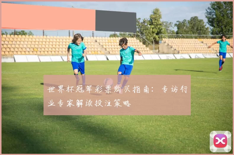 世界杯冠军彩票购买指南:专访行业专家解读投注策略
