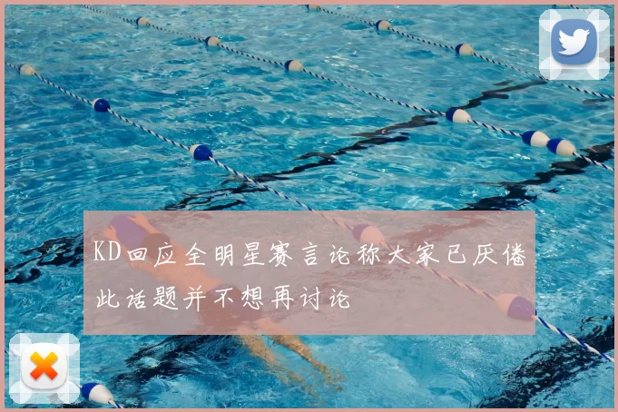 KD回应全明星赛言论称大家已厌倦此话题并不想再讨论