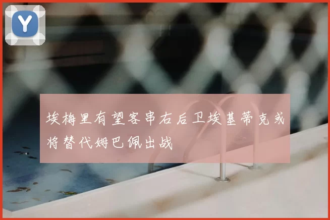 埃梅里有望客串右后卫埃基蒂克或将替代姆巴佩出战