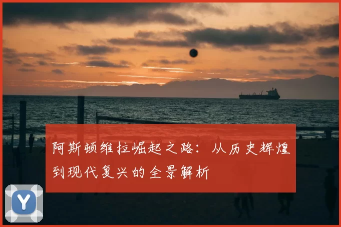 阿斯顿维拉崛起之路:从历史辉煌到现代复兴的全景解析