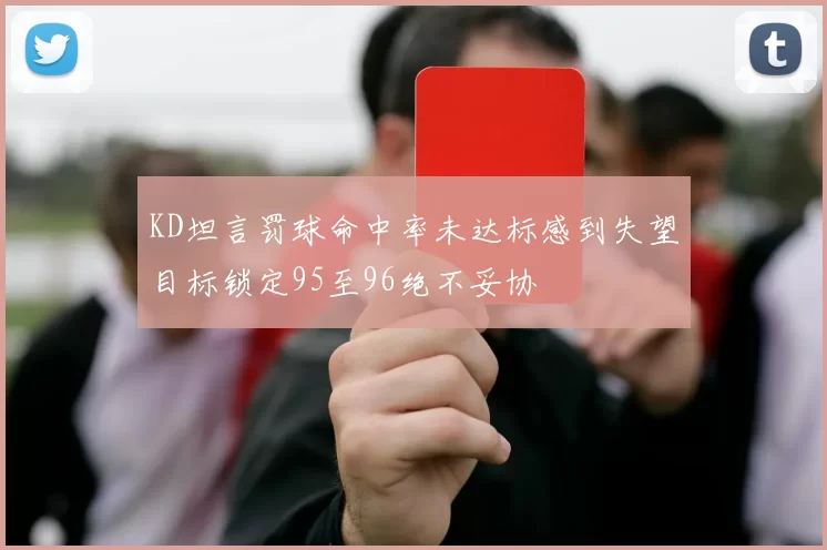 KD坦言罚球命中率未达标感到失望目标锁定95至96绝不妥协