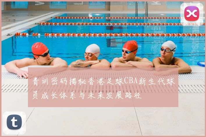 青训密码揭秘香港足球CBA新生代球员成长体系与未来发展路径